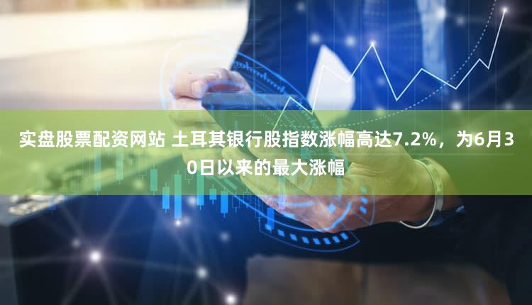 实盘股票配资网站 土耳其银行股指数涨幅高达7.2%，为6月30日以来的最大涨幅