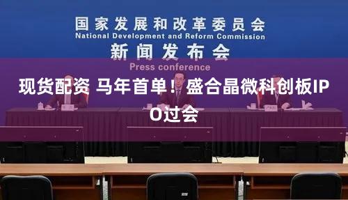 现货配资 马年首单！盛合晶微科创板IPO过会