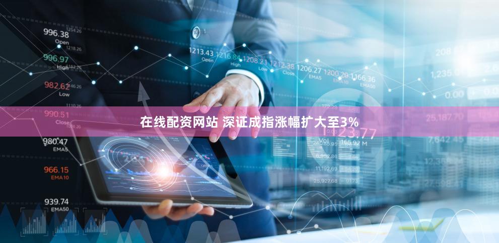 在线配资网站 深证成指涨幅扩大至3%