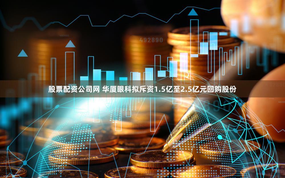 股票配资公司网 华厦眼科拟斥资1.5亿至2.5亿元回购股份