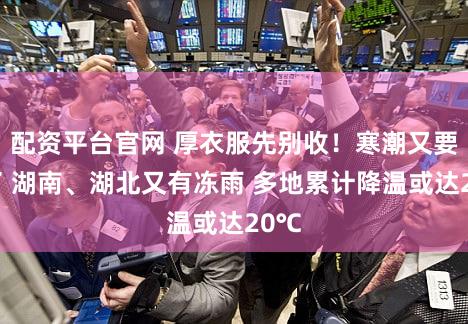 配资平台官网 厚衣服先别收！寒潮又要来了 湖南、湖北又有冻雨 多地累计降温或达20℃