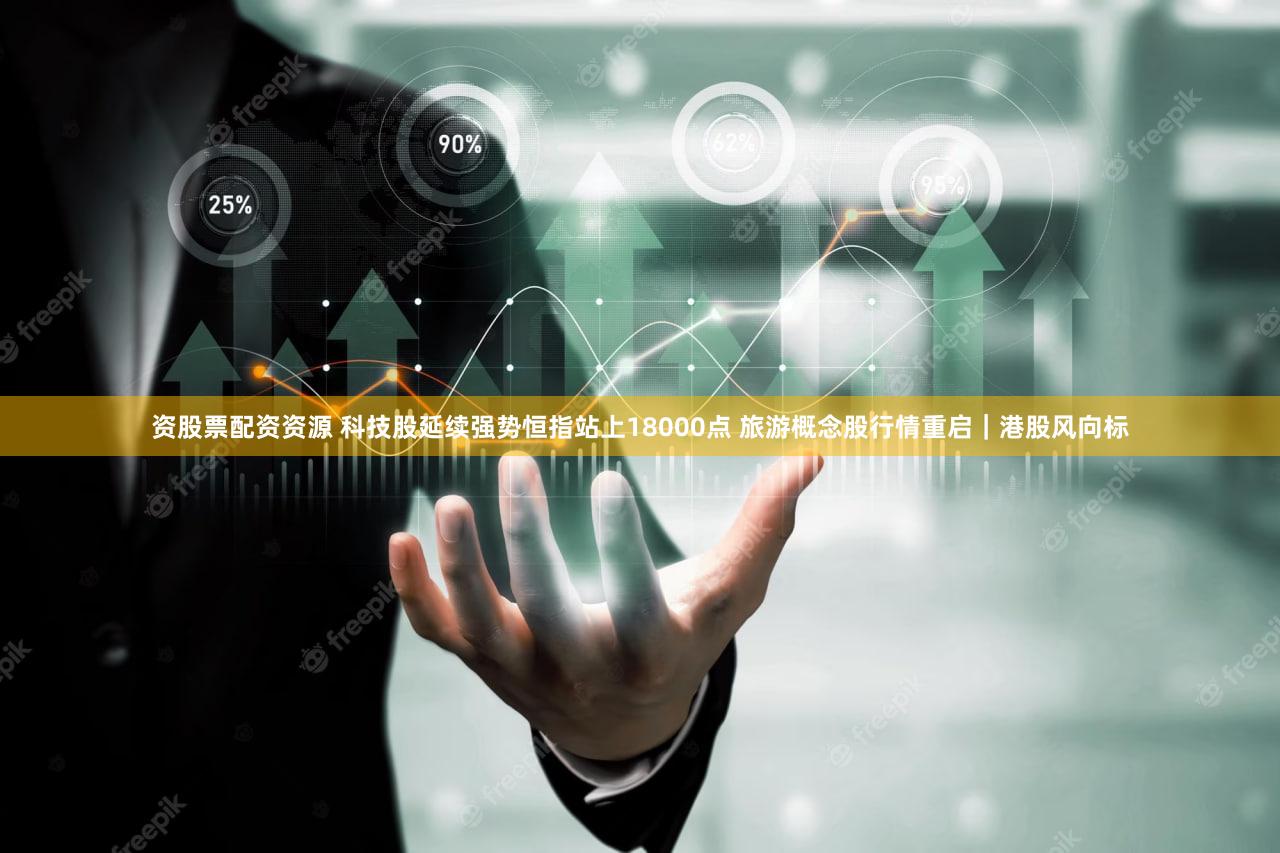 资股票配资资源 科技股延续强势恒指站上18000点 旅游概念股行情重启｜港股风向标