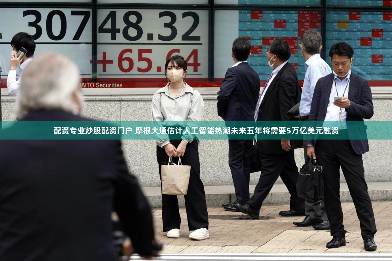 配资专业炒股配资门户 摩根大通估计人工智能热潮未来五年将需要5万亿美元融资