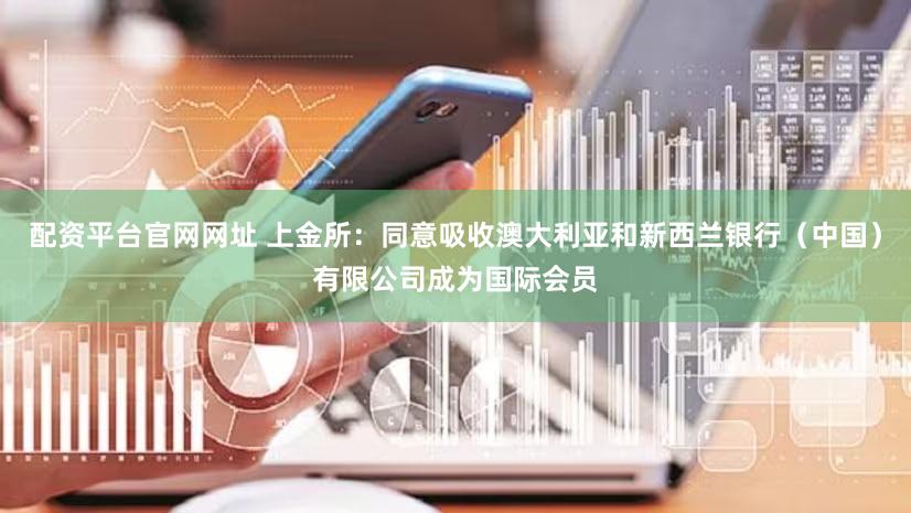 配资平台官网网址 上金所：同意吸收澳大利亚和新西兰银行（中国）有限公司成为国际会员