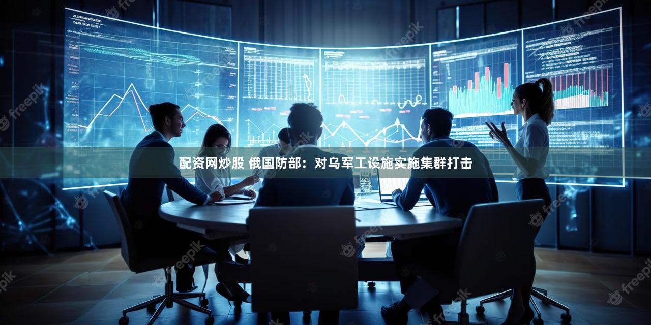 配资网炒股 俄国防部：对乌军工设施实施集群打击