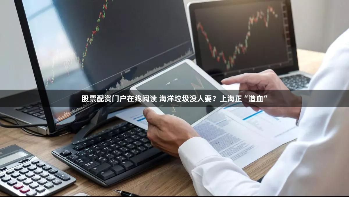 股票配资门户在线阅读 海洋垃圾没人要？上海正“造血”