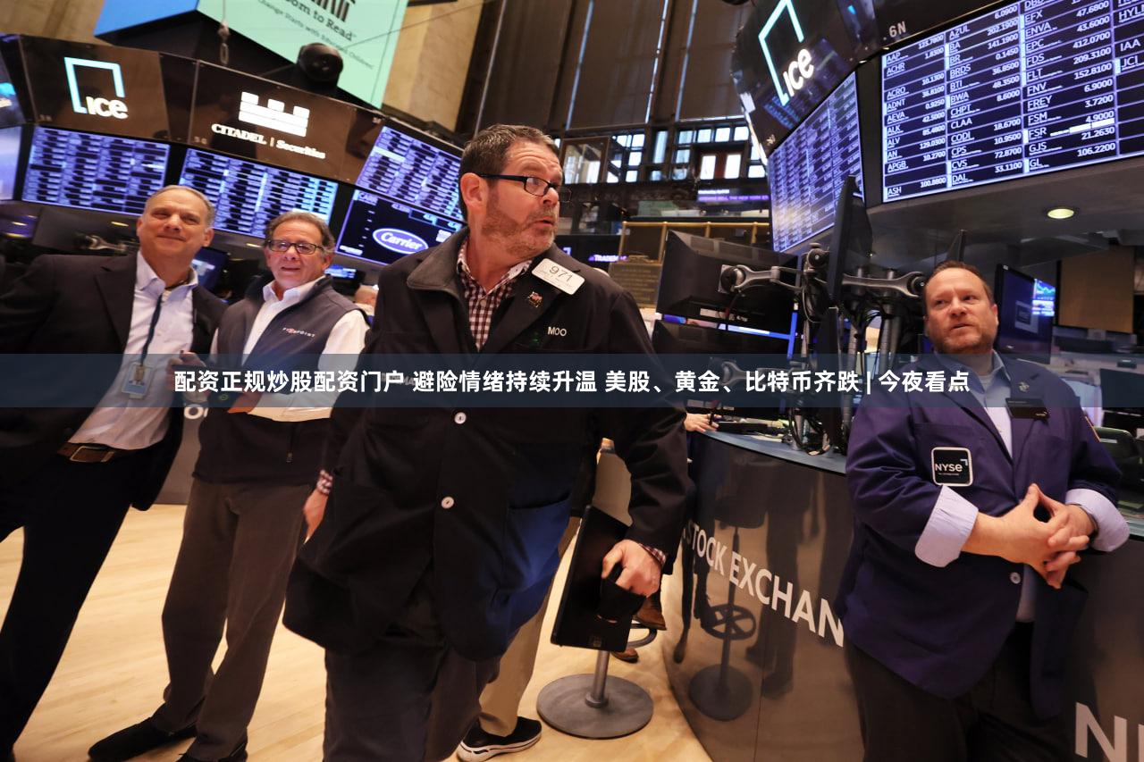配资正规炒股配资门户 避险情绪持续升温 美股、黄金、比特币齐跌 | 今夜看点
