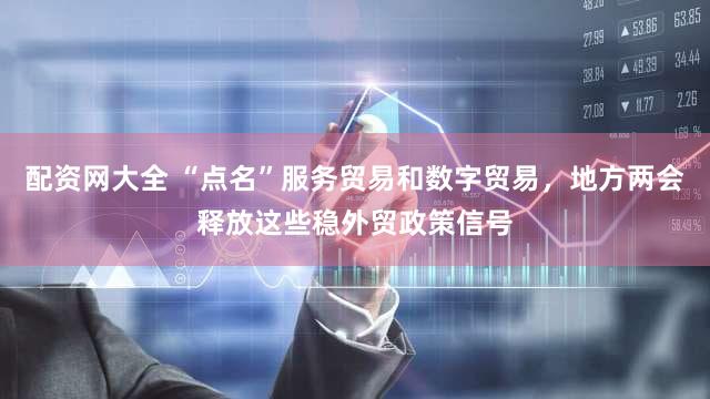 配资网大全 “点名”服务贸易和数字贸易,地方两会释放这些稳外贸政策信号