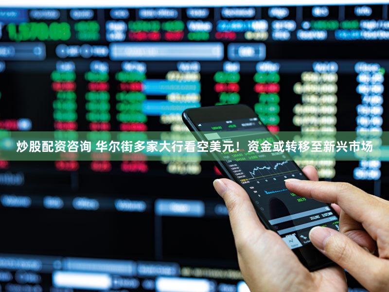 炒股配资咨询 华尔街多家大行看空美元！资金或转移至新兴市场