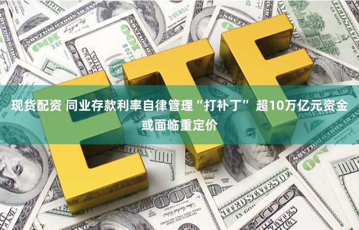 现货配资 同业存款利率自律管理“打补丁” 超10万亿元资金或面临重定价