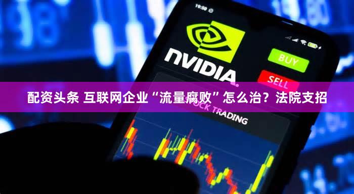 配资头条 互联网企业“流量腐败”怎么治？法院支招