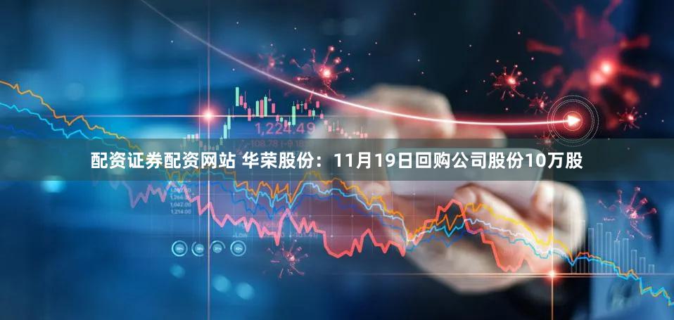配资证券配资网站 华荣股份：11月19日回购公司股份10万股