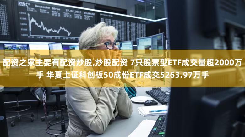 配资之家主要有配资炒股,炒股配资 7只股票型ETF成交量超2000万手 华夏上证科创板50成份ETF成交5263.97万手