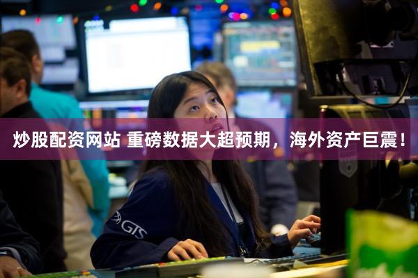 炒股配资网站 重磅数据大超预期,海外资产巨震!