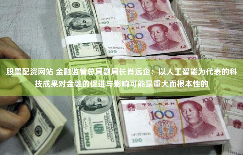 股票配资网站 金融监管总局副局长肖远企：以人工智能为代表的科技成果对金融的促进与影响可能是重大而根本性的