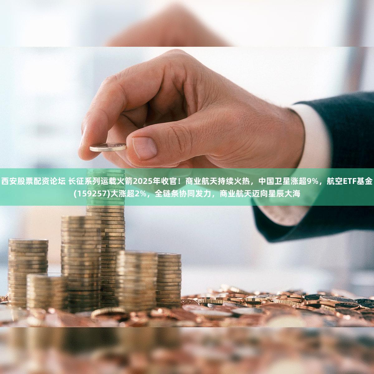 西安股票配资论坛 长征系列运载火箭2025年收官！商业航天持续火热，中国卫星涨超9%，航空ETF基金(159257)大涨超2%，全链条协同发力，商业航天迈向星辰大海