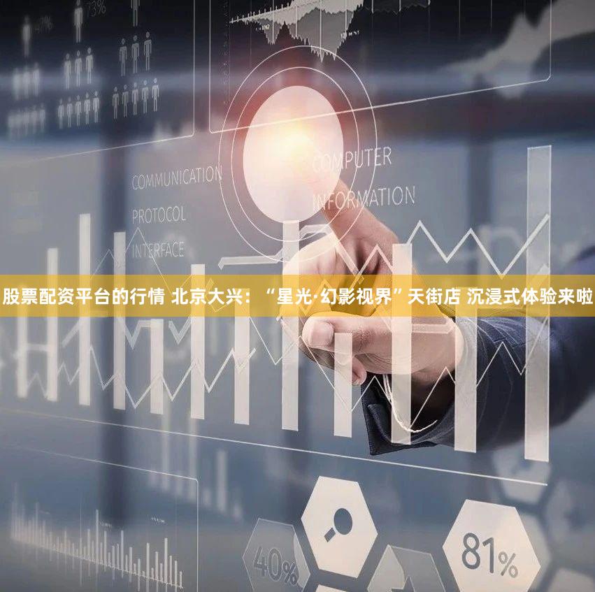 股票配资平台的行情 北京大兴：“星光·幻影视界”天街店 沉浸式体验来啦
