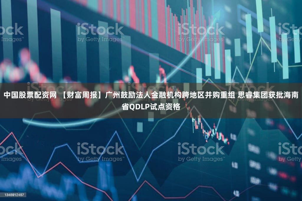 中国股票配资网 【财富周报】广州鼓励法人金融机构跨地区并购重组 思睿集团获批海南省QDLP试点资格