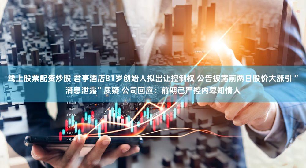 线上股票配资炒股 君亭酒店81岁创始人拟出让控制权 公告披露前两日股价大涨引“消息泄露”质疑 公司回应：前期已严控内幕知情人