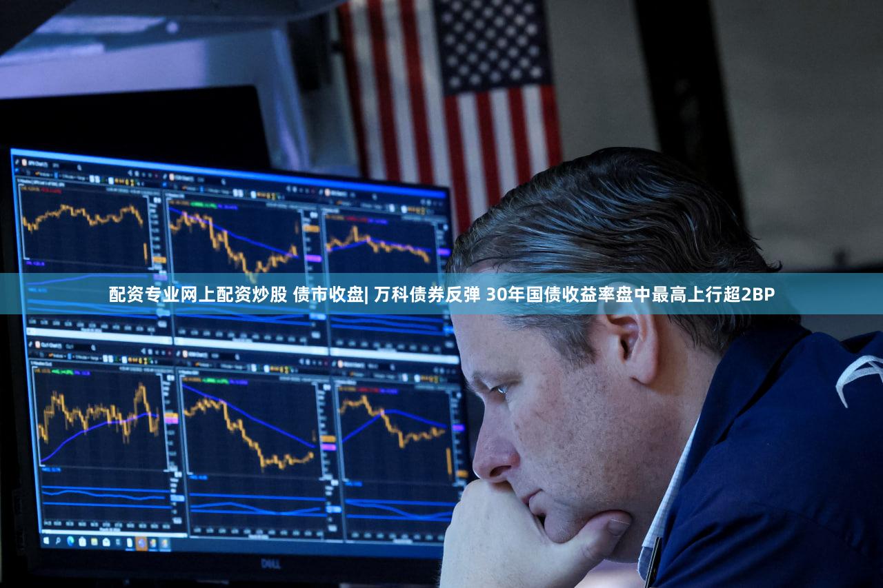配资专业网上配资炒股 债市收盘| 万科债券反弹 30年国债收益率盘中最高上行超2BP