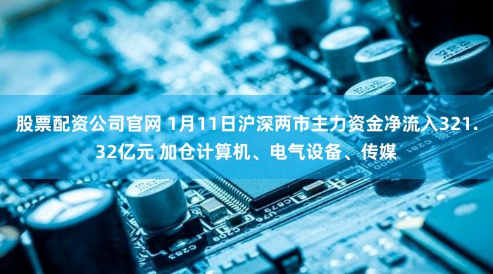 股票配资公司官网 1月11日沪深两市主力资金净流入321.32亿元 加仓计算机、电气设备、传媒