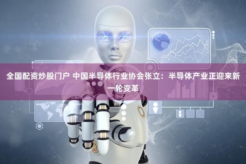 全国配资炒股门户 中国半导体行业协会张立：半导体产业正迎来新一轮变革