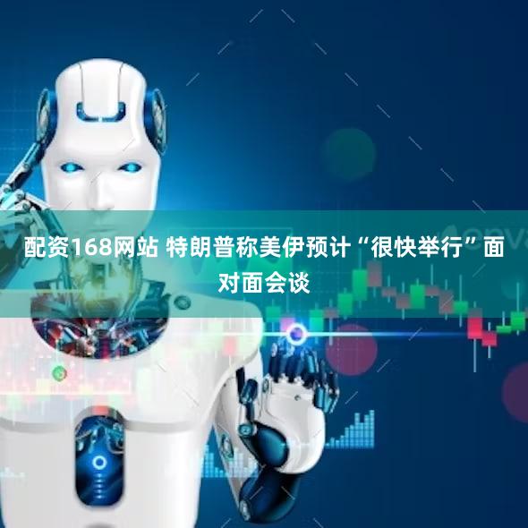 配资168网站 特朗普称美伊预计“很快举行”面对面会谈