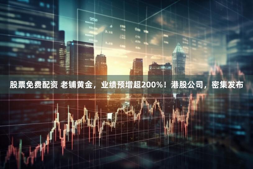 股票免费配资 老铺黄金，业绩预增超200%！港股公司，密集发布