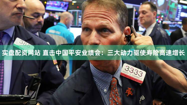实盘配资网站 直击中国平安业绩会：三大动力驱使寿险高速增长