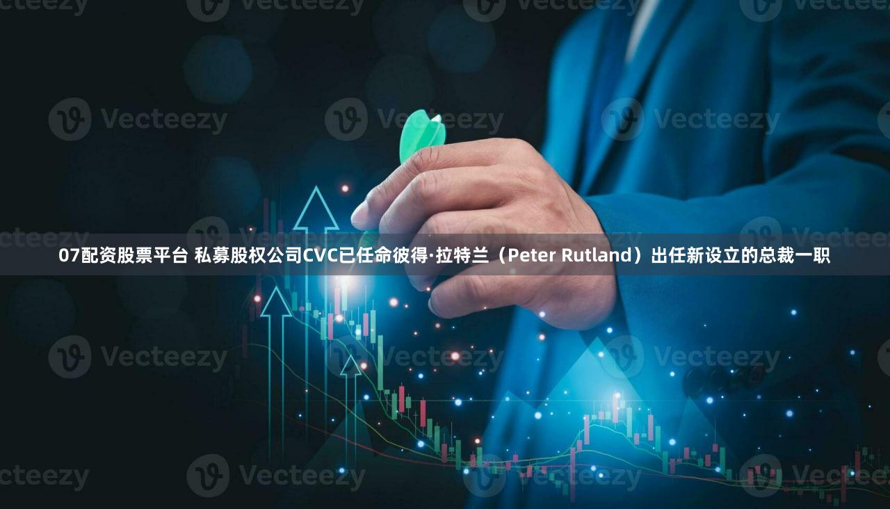 07配资股票平台 私募股权公司CVC已任命彼得·拉特兰（Peter Rutland）出任新设立的总裁一职