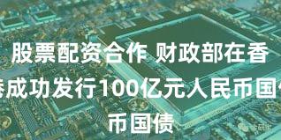 股票配资合作 财政部在香港成功发行100亿元人民币国债