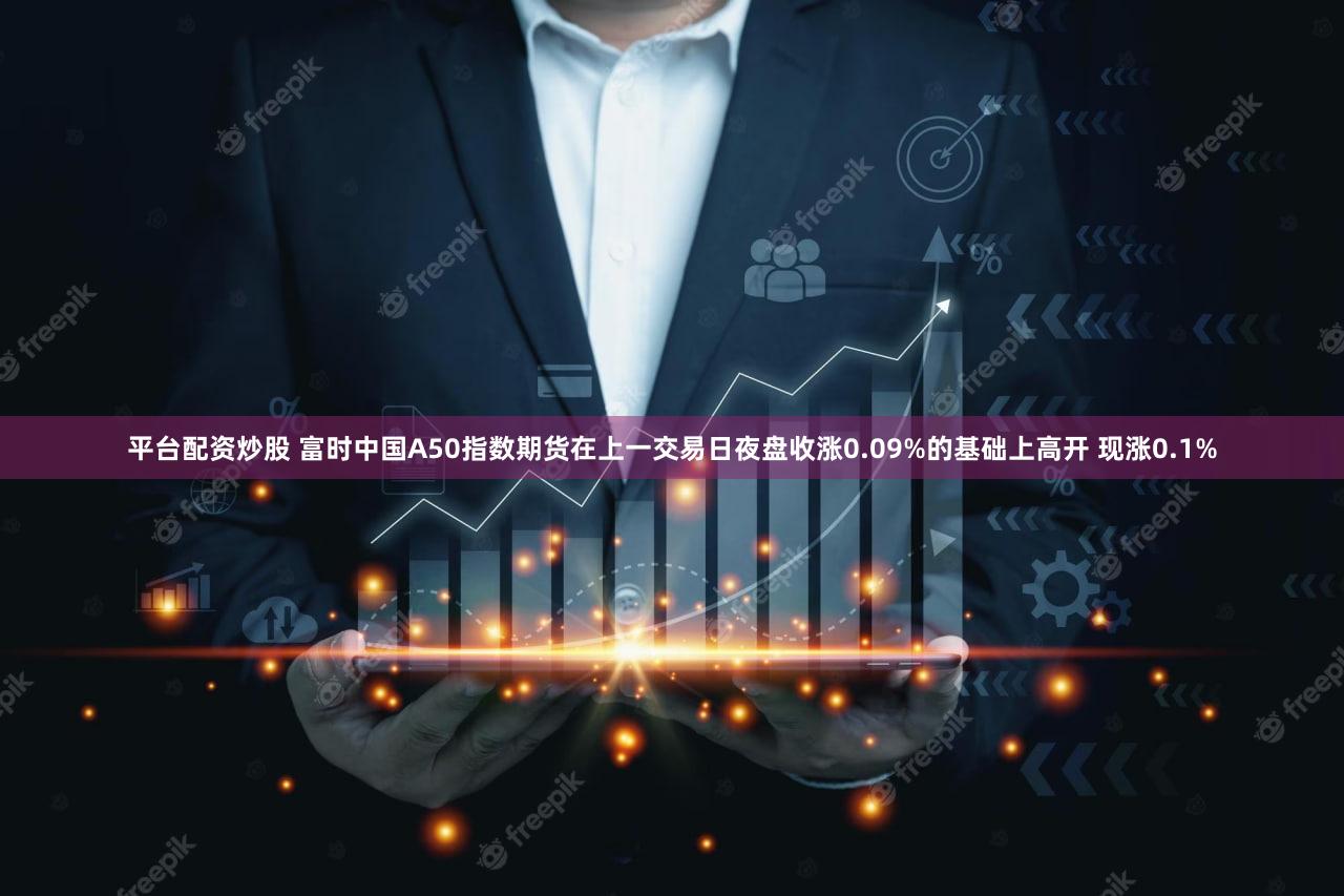 平台配资炒股 富时中国A50指数期货在上一交易日夜盘收涨0.09%的基础上高开 现涨0.1%