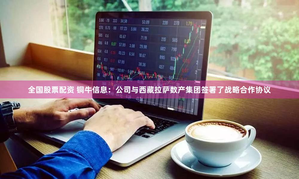 全国股票配资 铜牛信息：公司与西藏拉萨数产集团签署了战略合作协议