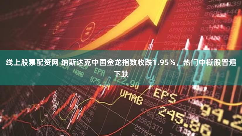 线上股票配资网 纳斯达克中国金龙指数收跌1.95%，热门中概股普遍下跌