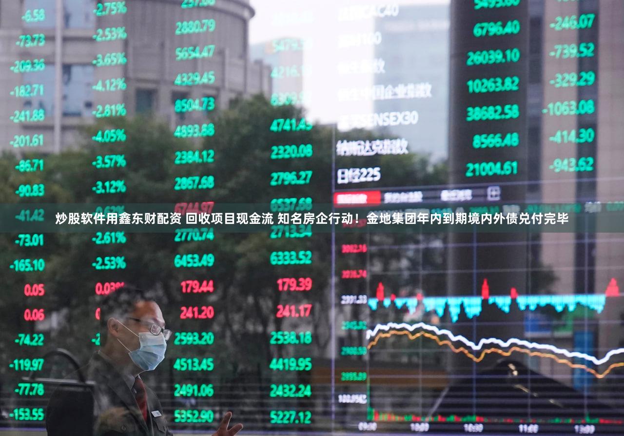 炒股软件用鑫东财配资 回收项目现金流 知名房企行动！金地集团年内到期境内外债兑付完毕