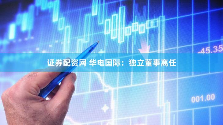 证券配资网 华电国际：独立董事离任