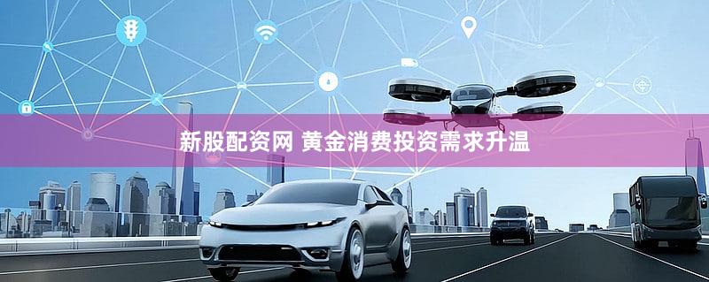 新股配资网 黄金消费投资需求升温