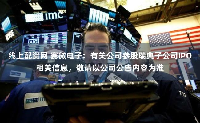 线上配资网 赛微电子：有关公司参股瑞典子公司IPO相关信息，敬请以公司公告内容为准