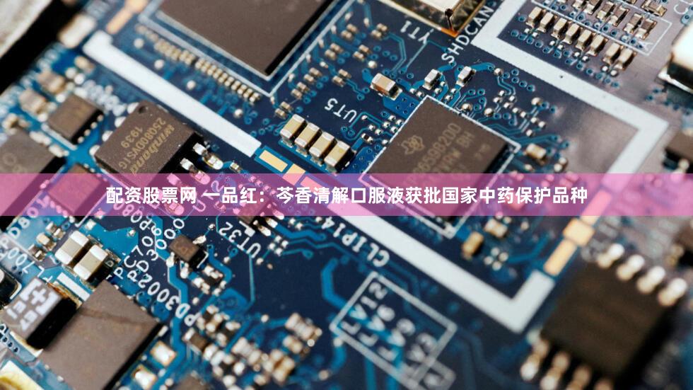 配资股票网 一品红:芩香清解口服液获批国家中药保护品种