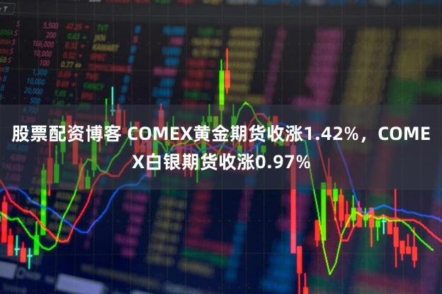 股票配资博客 COMEX黄金期货收涨1.42%，COMEX白银期货收涨0.97%