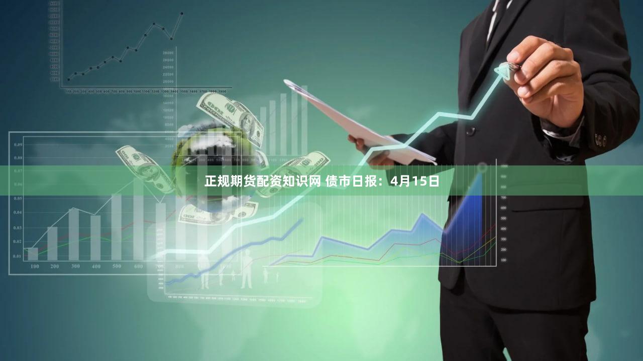 正规期货配资知识网 债市日报：4月15日