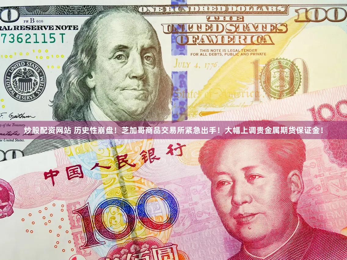炒股配资网站 历史性崩盘！芝加哥商品交易所紧急出手！大幅上调贵金属期货保证金！