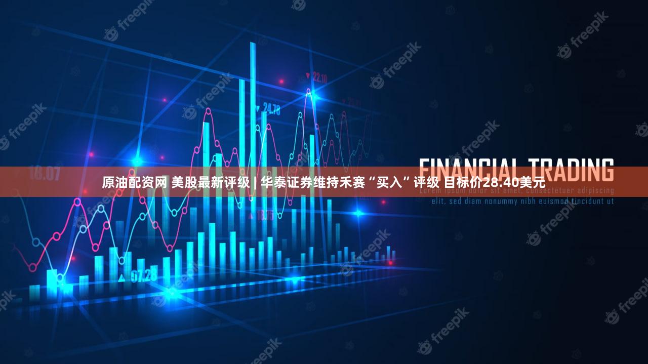 原油配资网 美股最新评级 | 华泰证券维持禾赛“买入”评级 目标价28.40美元