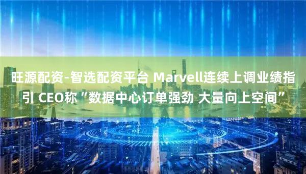 旺源配资-智选配资平台 Marvell连续上调业绩指引 CEO称“数据中心订单强劲 大量向上空间”