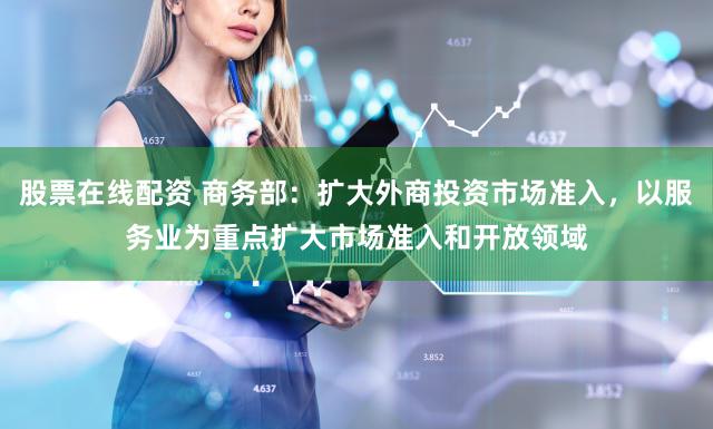 股票在线配资 商务部：扩大外商投资市场准入，以服务业为重点扩大市场准入和开放领域