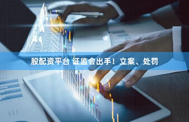 股配资平台 证监会出手！立案、处罚