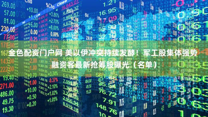 金色配资门户网 美以伊冲突持续发酵！军工股集体强势 融资客最新抢筹股曝光（名单）