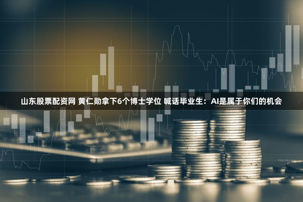 山东股票配资网 黄仁勋拿下6个博士学位 喊话毕业生：AI是属于你们的机会