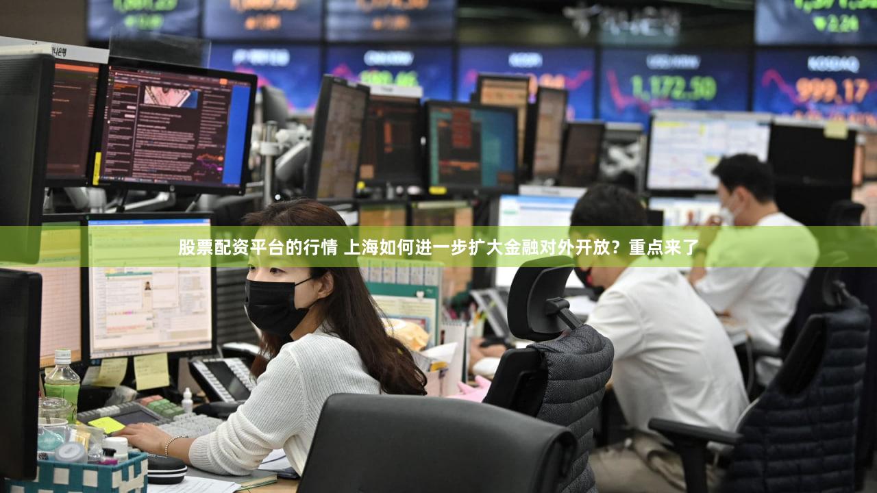 股票配资平台的行情 上海如何进一步扩大金融对外开放？重点来了