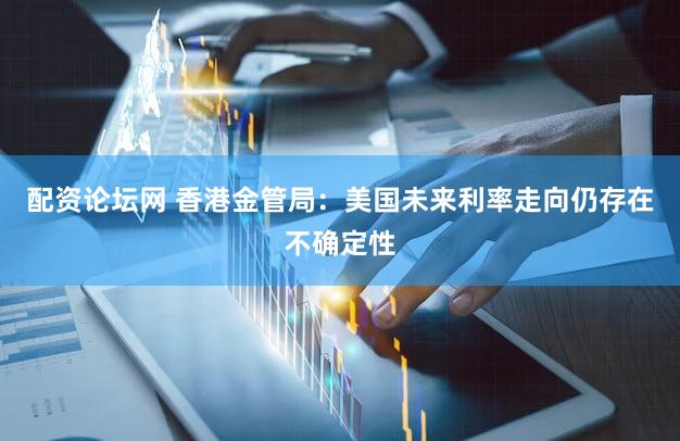 配资论坛网 香港金管局：美国未来利率走向仍存在不确定性